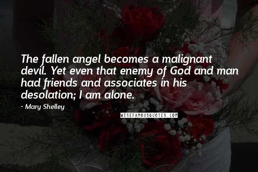 Mary Shelley Quotes: The fallen angel becomes a malignant devil. Yet even that enemy of God and man had friends and associates in his desolation; I am alone.