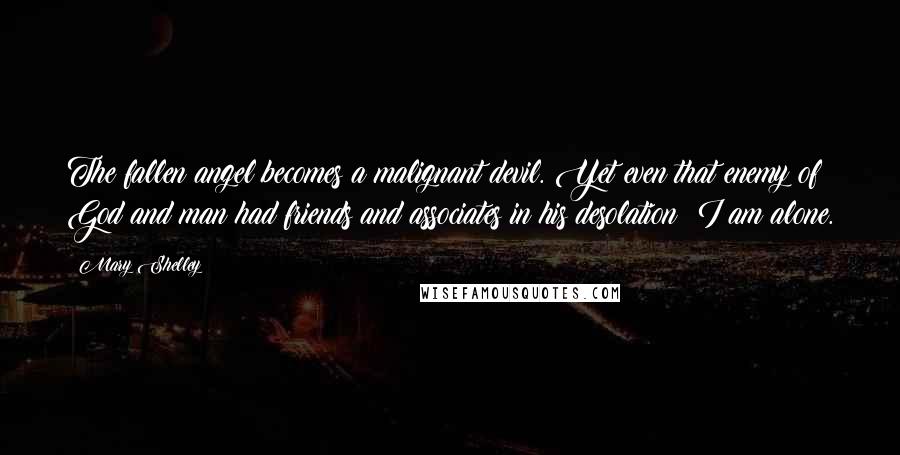 Mary Shelley Quotes: The fallen angel becomes a malignant devil. Yet even that enemy of God and man had friends and associates in his desolation; I am alone.