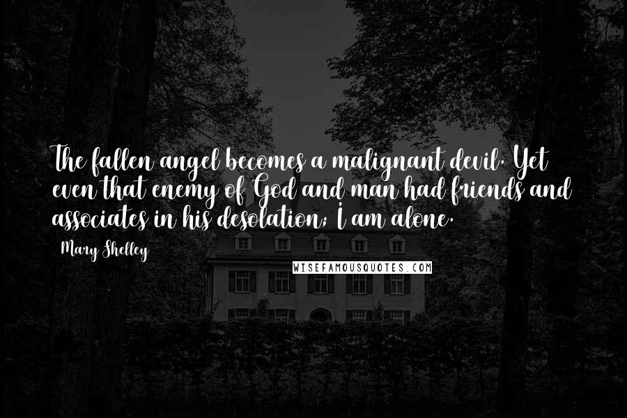 Mary Shelley Quotes: The fallen angel becomes a malignant devil. Yet even that enemy of God and man had friends and associates in his desolation; I am alone.