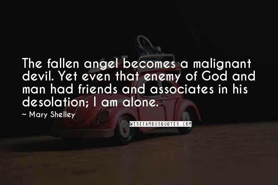 Mary Shelley Quotes: The fallen angel becomes a malignant devil. Yet even that enemy of God and man had friends and associates in his desolation; I am alone.