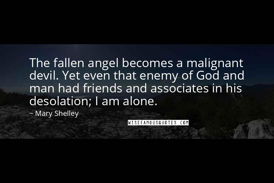 Mary Shelley Quotes: The fallen angel becomes a malignant devil. Yet even that enemy of God and man had friends and associates in his desolation; I am alone.