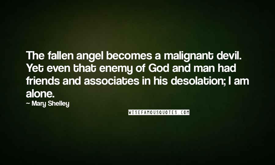 Mary Shelley Quotes: The fallen angel becomes a malignant devil. Yet even that enemy of God and man had friends and associates in his desolation; I am alone.