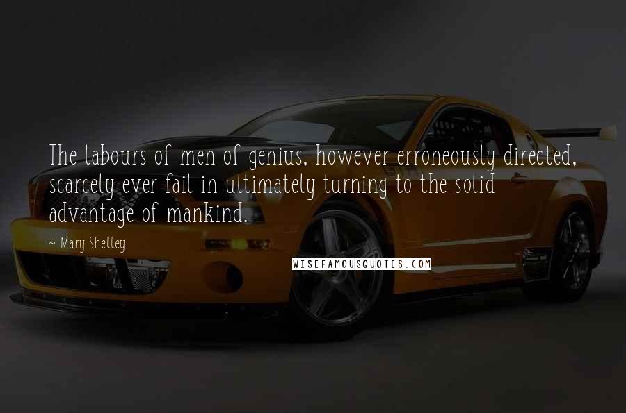 Mary Shelley Quotes: The labours of men of genius, however erroneously directed, scarcely ever fail in ultimately turning to the solid advantage of mankind.