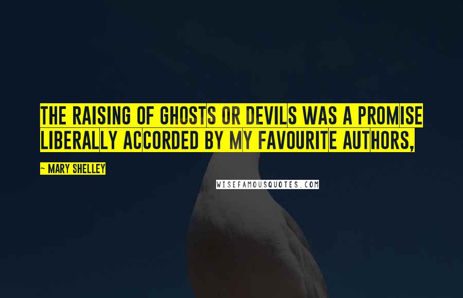 Mary Shelley Quotes: The raising of ghosts or devils was a promise liberally accorded by my favourite authors,