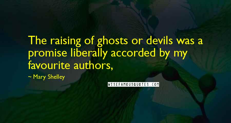 Mary Shelley Quotes: The raising of ghosts or devils was a promise liberally accorded by my favourite authors,