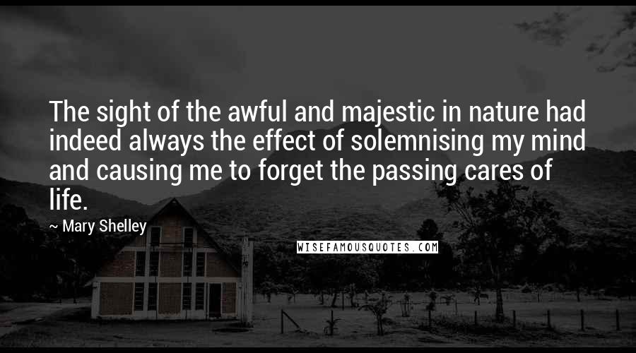 Mary Shelley Quotes: The sight of the awful and majestic in nature had indeed always the effect of solemnising my mind and causing me to forget the passing cares of life.
