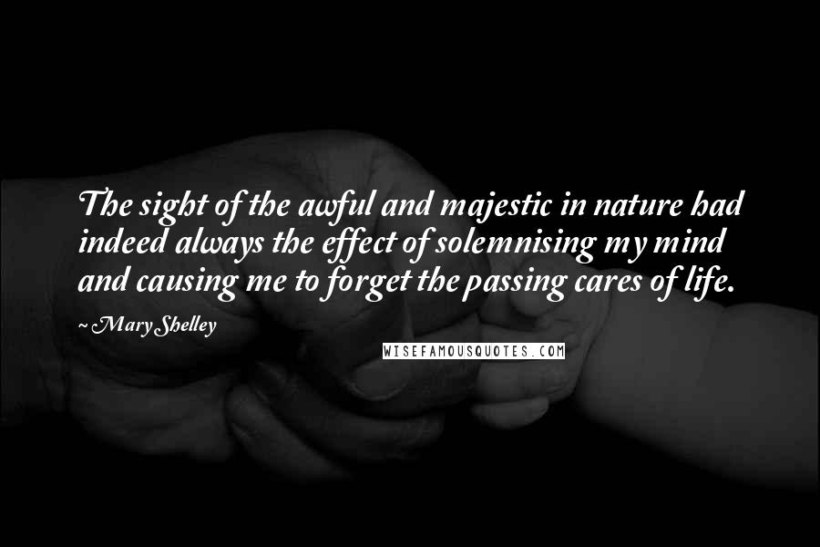Mary Shelley Quotes: The sight of the awful and majestic in nature had indeed always the effect of solemnising my mind and causing me to forget the passing cares of life.