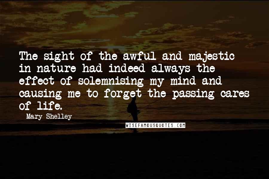 Mary Shelley Quotes: The sight of the awful and majestic in nature had indeed always the effect of solemnising my mind and causing me to forget the passing cares of life.