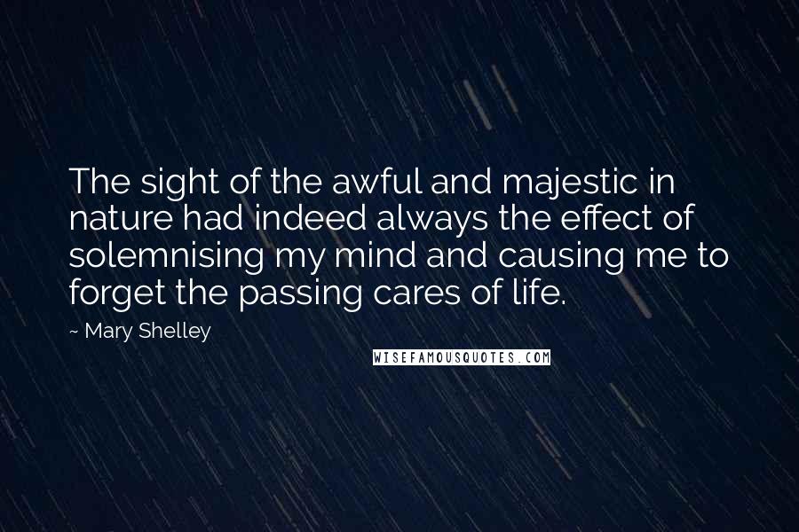 Mary Shelley Quotes: The sight of the awful and majestic in nature had indeed always the effect of solemnising my mind and causing me to forget the passing cares of life.