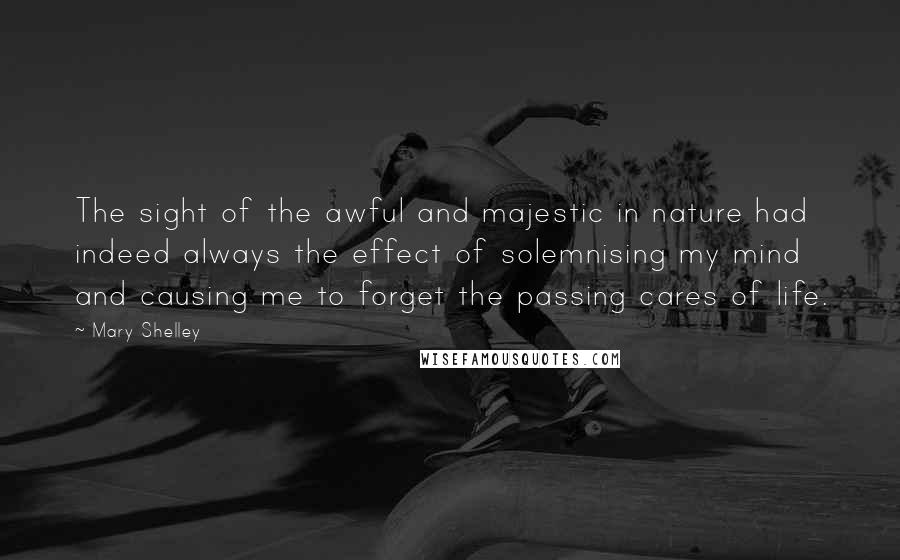 Mary Shelley Quotes: The sight of the awful and majestic in nature had indeed always the effect of solemnising my mind and causing me to forget the passing cares of life.