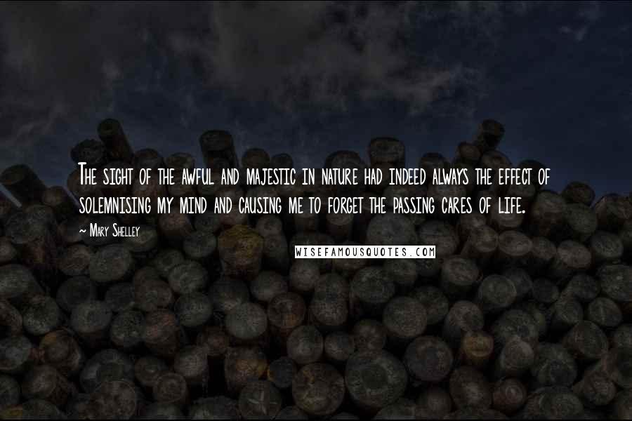 Mary Shelley Quotes: The sight of the awful and majestic in nature had indeed always the effect of solemnising my mind and causing me to forget the passing cares of life.