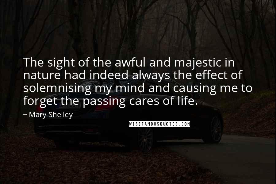 Mary Shelley Quotes: The sight of the awful and majestic in nature had indeed always the effect of solemnising my mind and causing me to forget the passing cares of life.