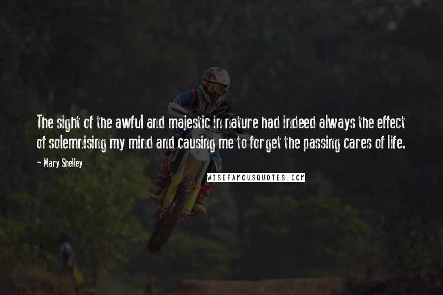 Mary Shelley Quotes: The sight of the awful and majestic in nature had indeed always the effect of solemnising my mind and causing me to forget the passing cares of life.