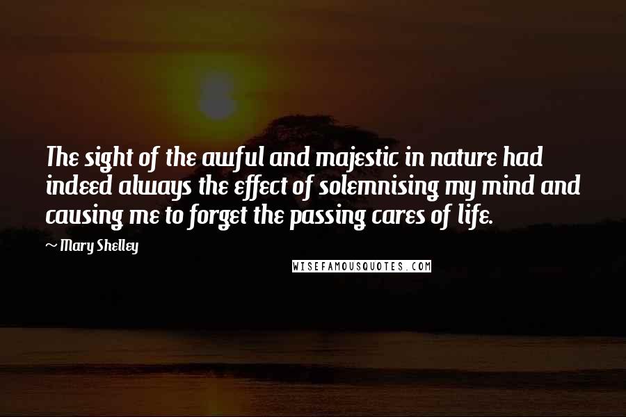 Mary Shelley Quotes: The sight of the awful and majestic in nature had indeed always the effect of solemnising my mind and causing me to forget the passing cares of life.