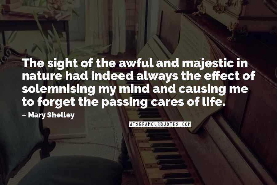 Mary Shelley Quotes: The sight of the awful and majestic in nature had indeed always the effect of solemnising my mind and causing me to forget the passing cares of life.