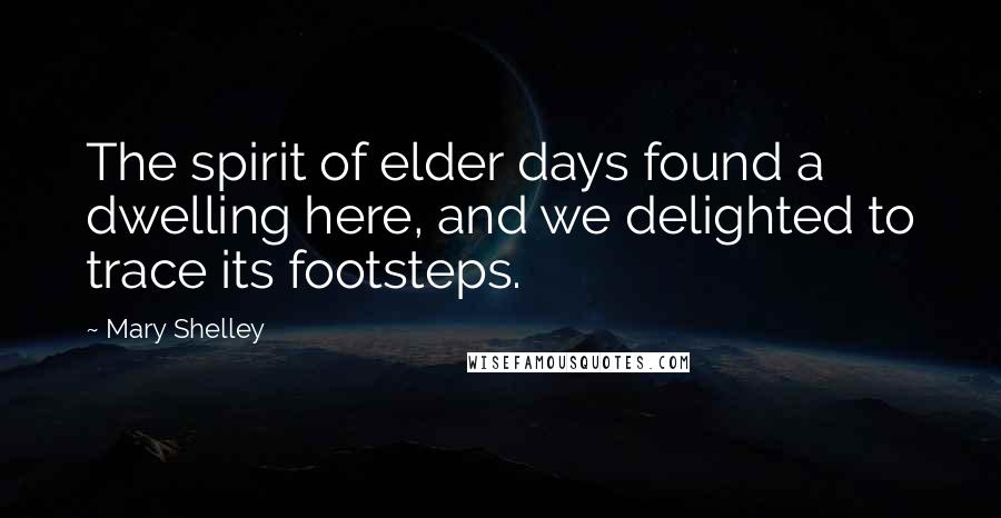 Mary Shelley Quotes: The spirit of elder days found a dwelling here, and we delighted to trace its footsteps.