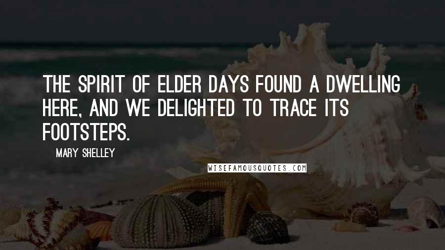 Mary Shelley Quotes: The spirit of elder days found a dwelling here, and we delighted to trace its footsteps.