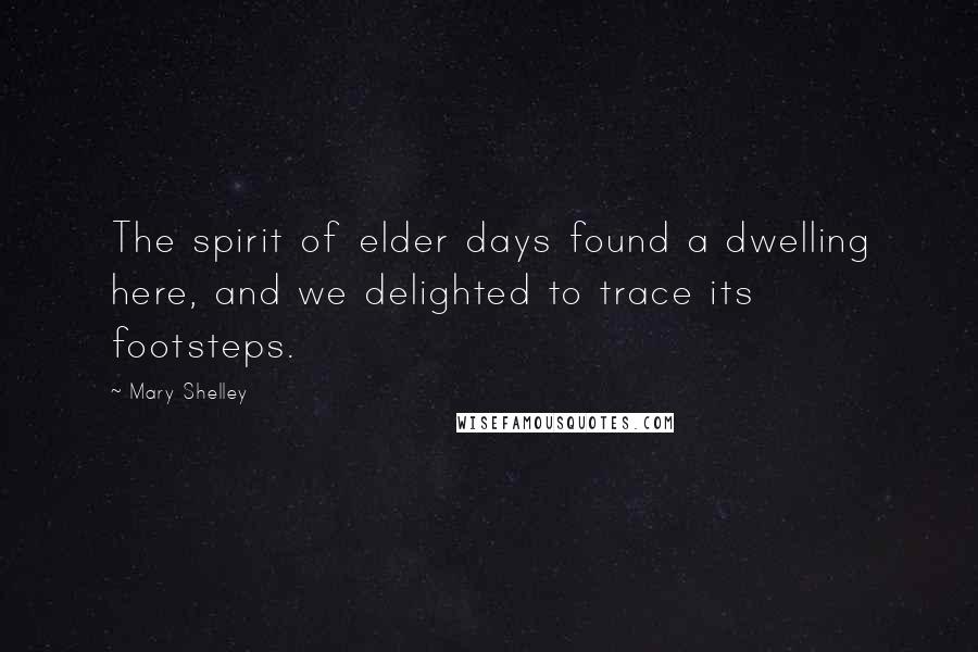 Mary Shelley Quotes: The spirit of elder days found a dwelling here, and we delighted to trace its footsteps.