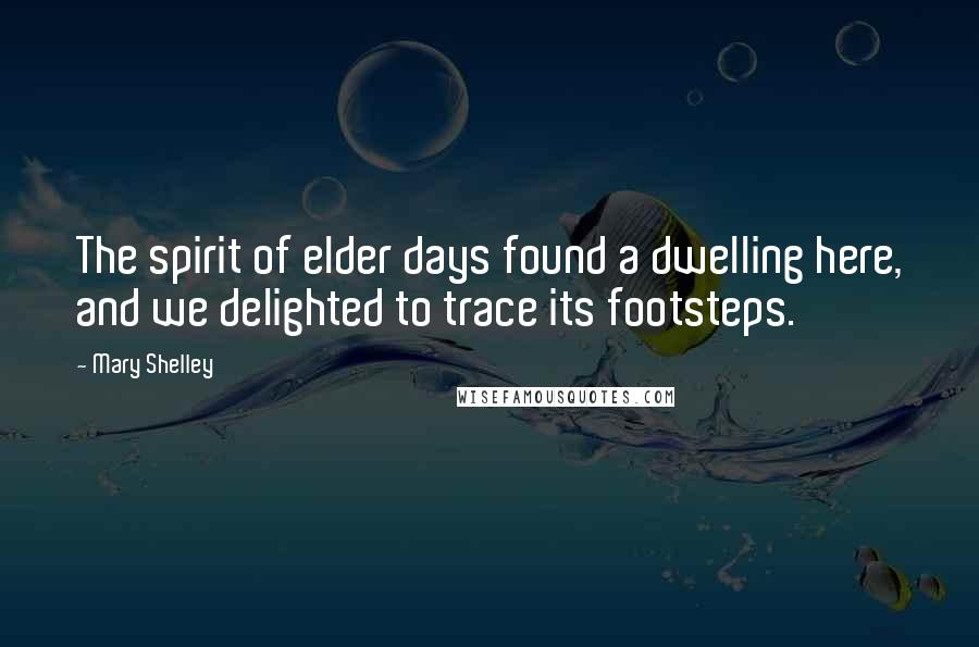 Mary Shelley Quotes: The spirit of elder days found a dwelling here, and we delighted to trace its footsteps.