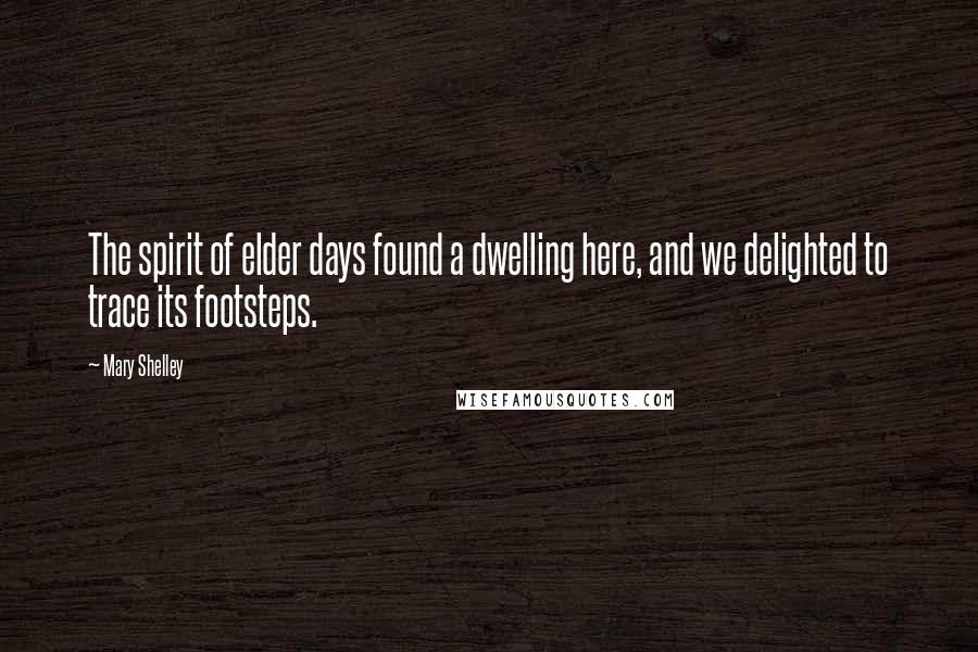 Mary Shelley Quotes: The spirit of elder days found a dwelling here, and we delighted to trace its footsteps.