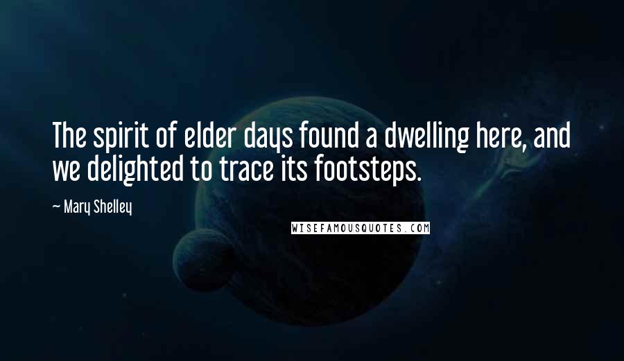 Mary Shelley Quotes: The spirit of elder days found a dwelling here, and we delighted to trace its footsteps.
