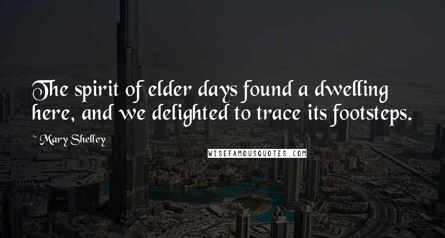 Mary Shelley Quotes: The spirit of elder days found a dwelling here, and we delighted to trace its footsteps.