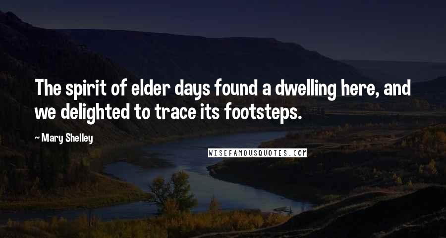Mary Shelley Quotes: The spirit of elder days found a dwelling here, and we delighted to trace its footsteps.