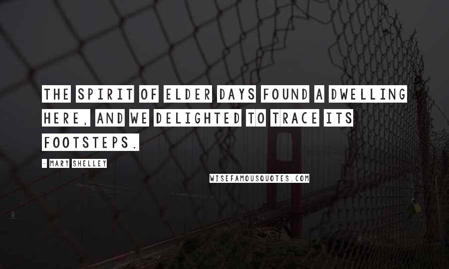 Mary Shelley Quotes: The spirit of elder days found a dwelling here, and we delighted to trace its footsteps.