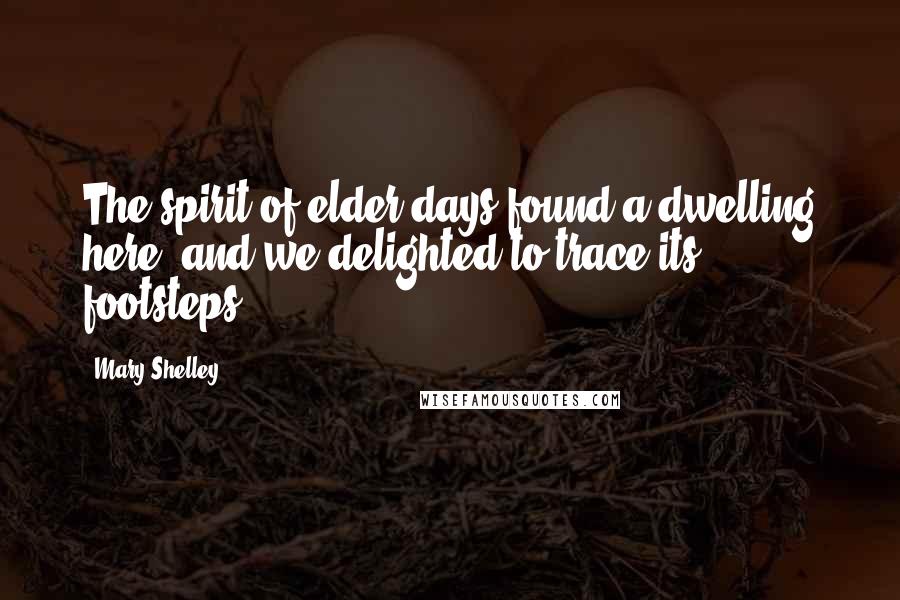 Mary Shelley Quotes: The spirit of elder days found a dwelling here, and we delighted to trace its footsteps.
