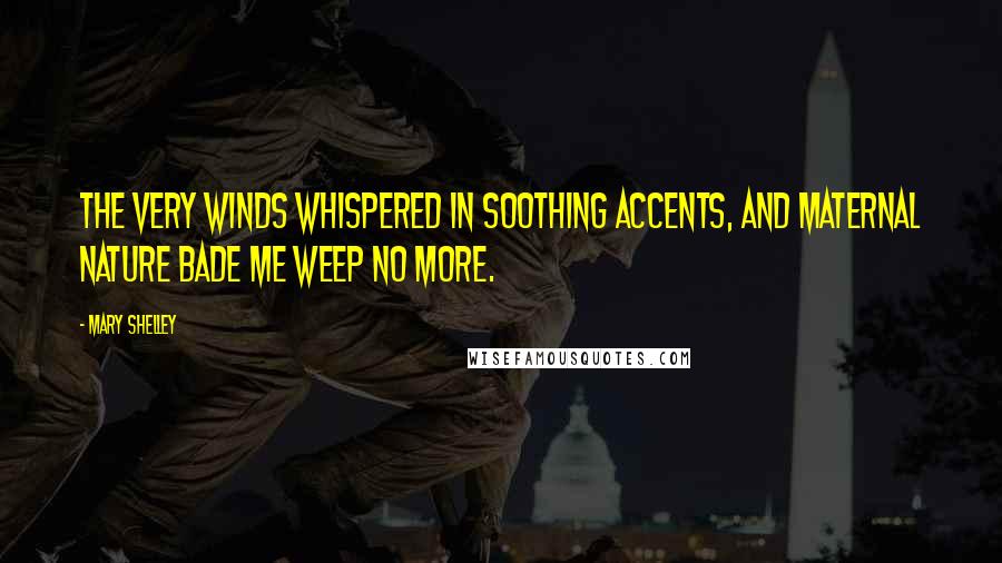 Mary Shelley Quotes: The very winds whispered in soothing accents, and maternal Nature bade me weep no more.