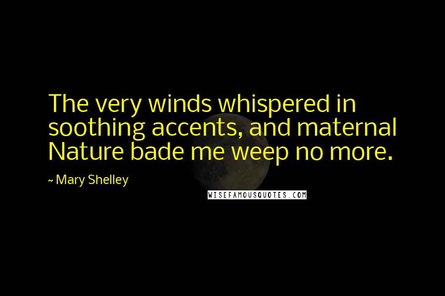 Mary Shelley Quotes: The very winds whispered in soothing accents, and maternal Nature bade me weep no more.