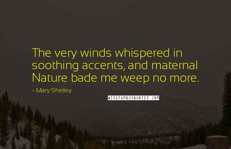 Mary Shelley Quotes: The very winds whispered in soothing accents, and maternal Nature bade me weep no more.