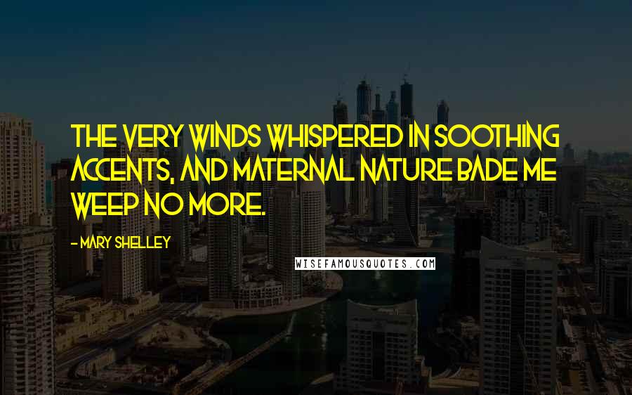 Mary Shelley Quotes: The very winds whispered in soothing accents, and maternal Nature bade me weep no more.