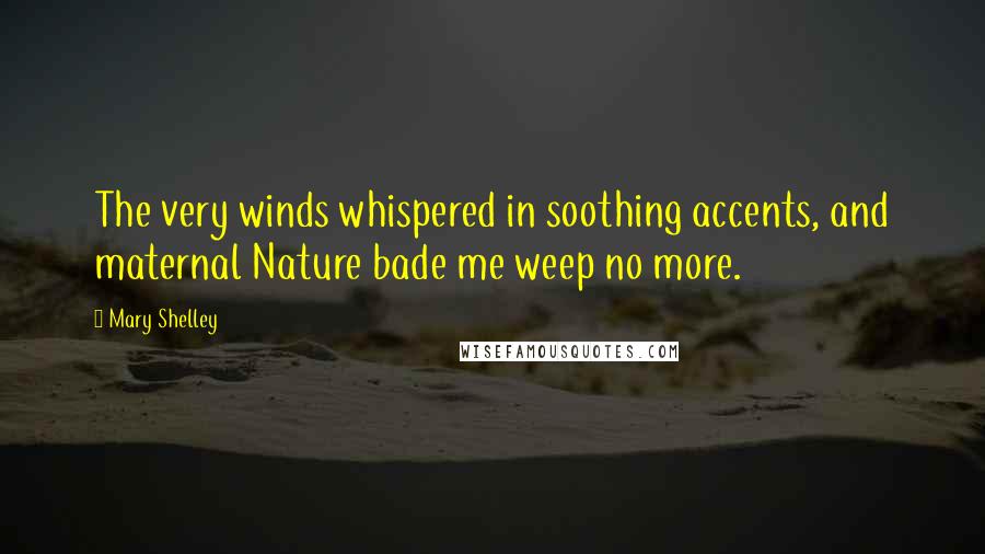 Mary Shelley Quotes: The very winds whispered in soothing accents, and maternal Nature bade me weep no more.