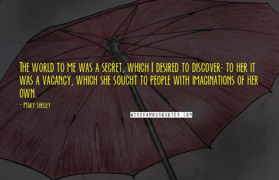 Mary Shelley Quotes: The world to me was a secret, which I desired to discover; to her it was a vacancy, which she sought to people with imaginations of her own.