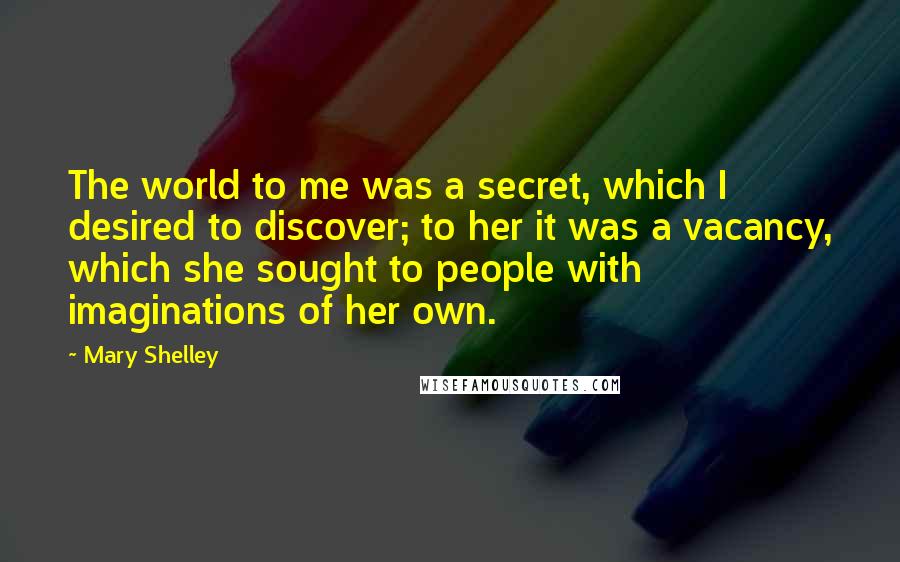 Mary Shelley Quotes: The world to me was a secret, which I desired to discover; to her it was a vacancy, which she sought to people with imaginations of her own.
