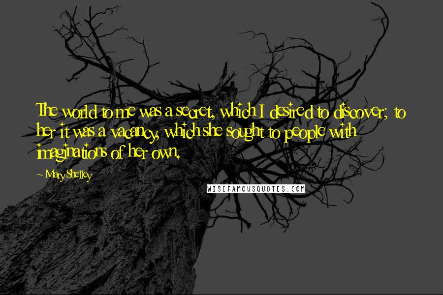 Mary Shelley Quotes: The world to me was a secret, which I desired to discover; to her it was a vacancy, which she sought to people with imaginations of her own.