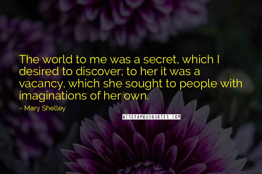 Mary Shelley Quotes: The world to me was a secret, which I desired to discover; to her it was a vacancy, which she sought to people with imaginations of her own.