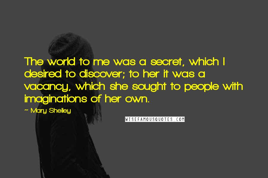 Mary Shelley Quotes: The world to me was a secret, which I desired to discover; to her it was a vacancy, which she sought to people with imaginations of her own.