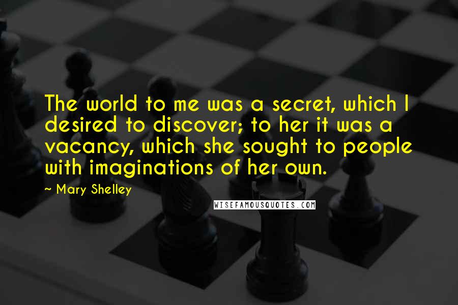 Mary Shelley Quotes: The world to me was a secret, which I desired to discover; to her it was a vacancy, which she sought to people with imaginations of her own.