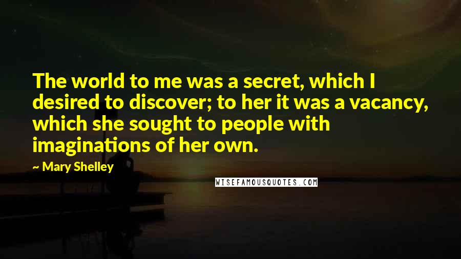 Mary Shelley Quotes: The world to me was a secret, which I desired to discover; to her it was a vacancy, which she sought to people with imaginations of her own.