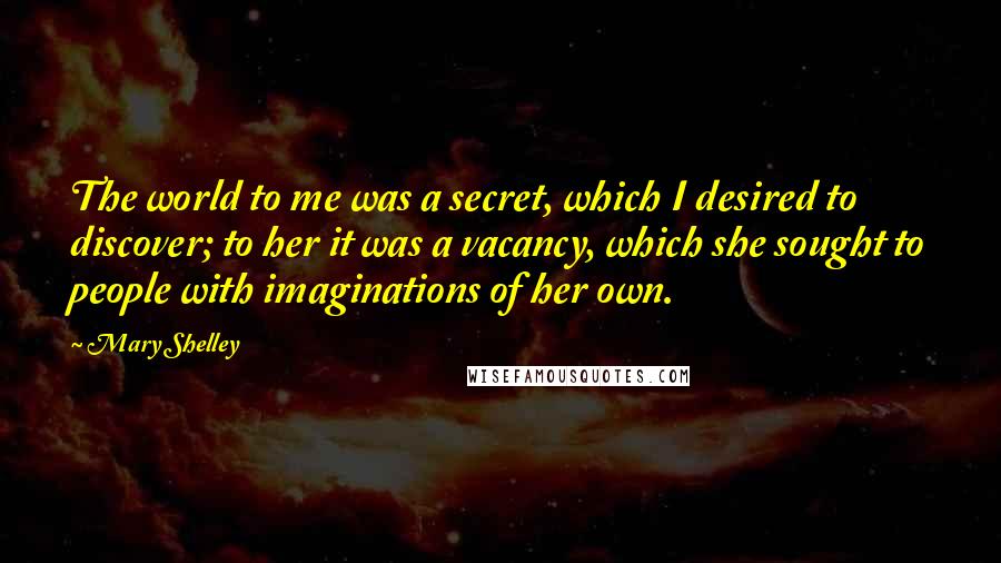 Mary Shelley Quotes: The world to me was a secret, which I desired to discover; to her it was a vacancy, which she sought to people with imaginations of her own.