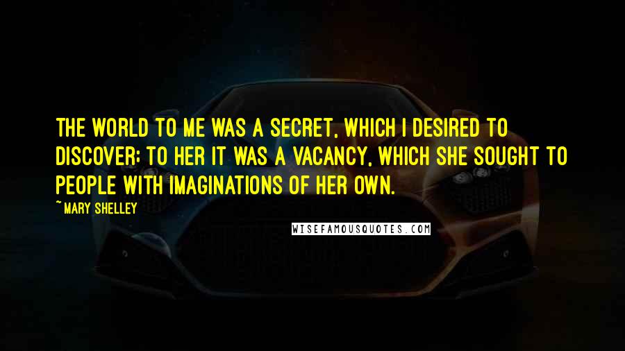Mary Shelley Quotes: The world to me was a secret, which I desired to discover; to her it was a vacancy, which she sought to people with imaginations of her own.