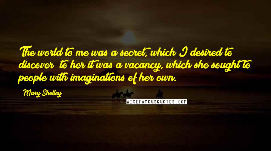 Mary Shelley Quotes: The world to me was a secret, which I desired to discover; to her it was a vacancy, which she sought to people with imaginations of her own.
