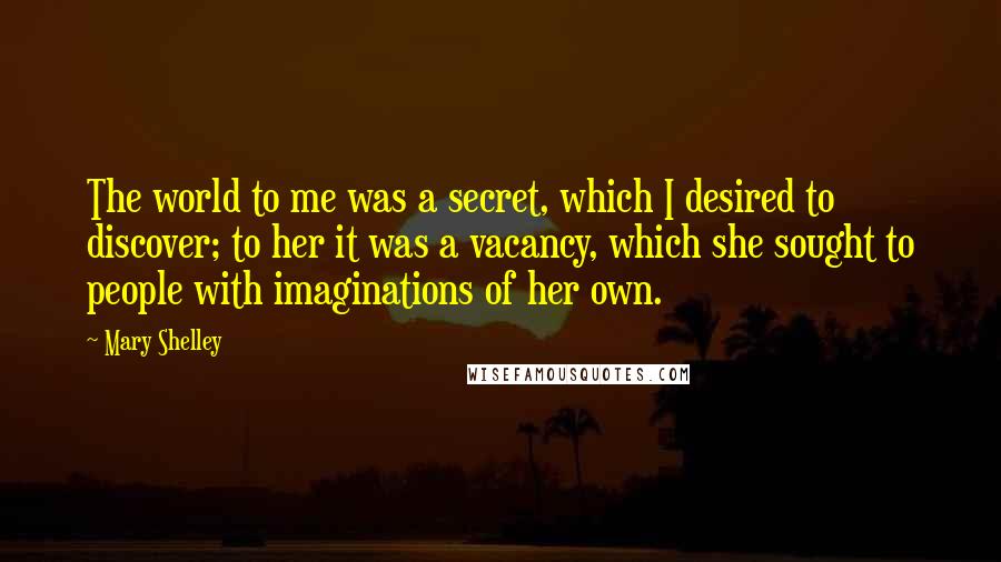 Mary Shelley Quotes: The world to me was a secret, which I desired to discover; to her it was a vacancy, which she sought to people with imaginations of her own.