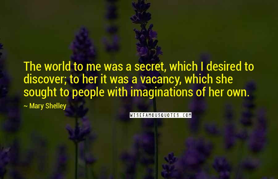 Mary Shelley Quotes: The world to me was a secret, which I desired to discover; to her it was a vacancy, which she sought to people with imaginations of her own.