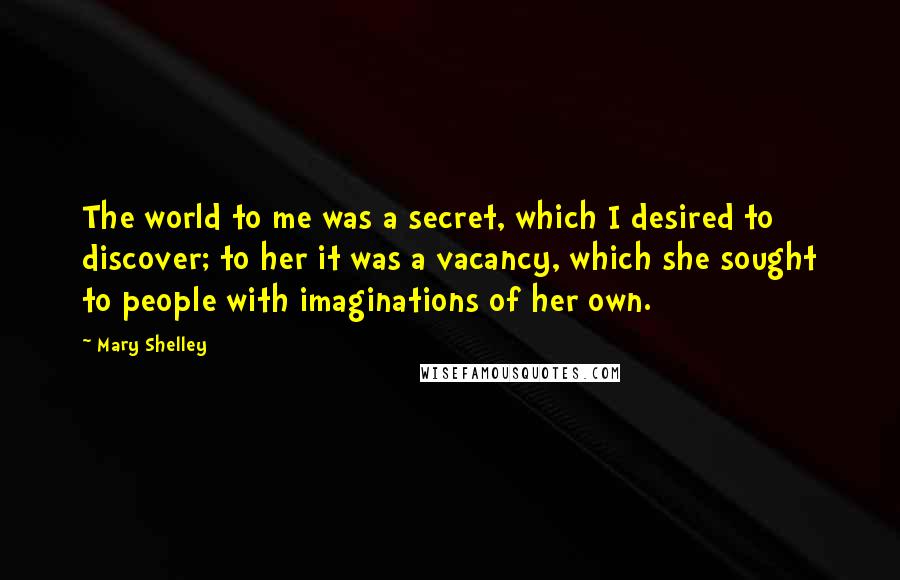Mary Shelley Quotes: The world to me was a secret, which I desired to discover; to her it was a vacancy, which she sought to people with imaginations of her own.