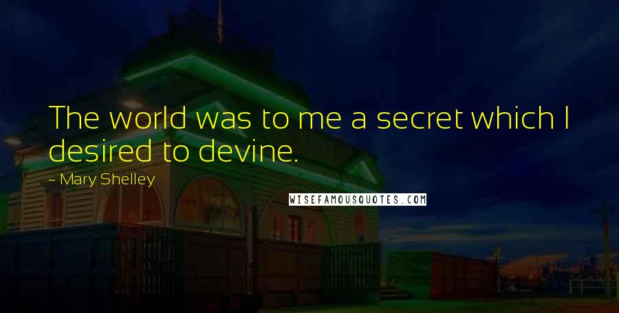 Mary Shelley Quotes: The world was to me a secret which I desired to devine.