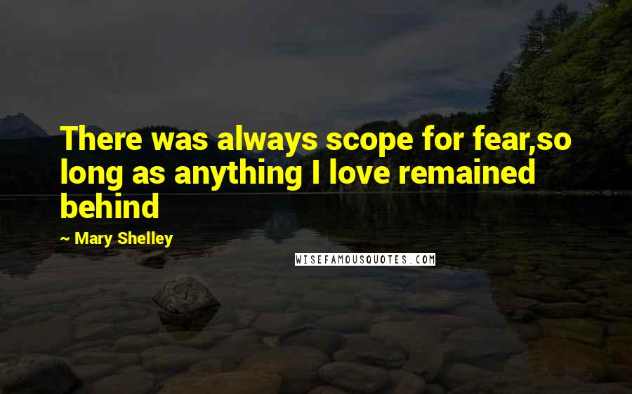 Mary Shelley Quotes: There was always scope for fear,so long as anything I love remained behind