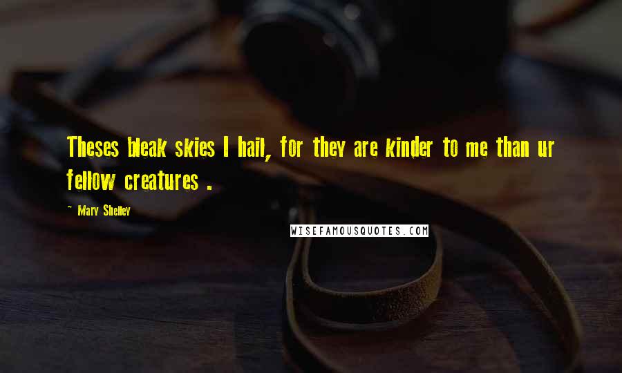 Mary Shelley Quotes: Theses bleak skies I hail, for they are kinder to me than ur fellow creatures .